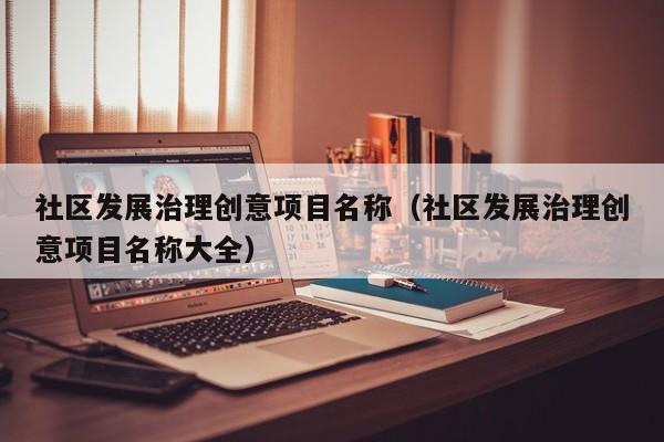 社区发展治理创意项目名称（社区发展治理创意项目名称大全）