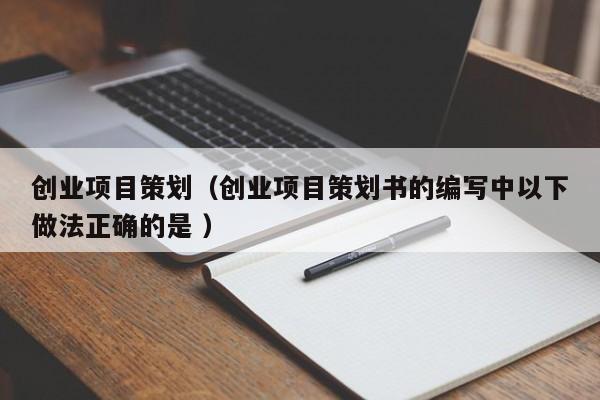 创业项目策划（创业项目策划书的编写中以下做法正确的是 ）