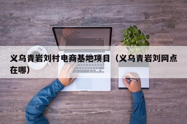 义乌青岩刘村电商基地项目（义乌青岩刘网点在哪）
