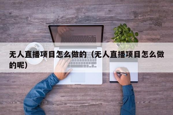 无人直播项目怎么做的（无人直播项目怎么做的呢）