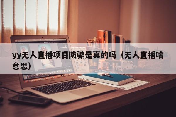 yy无人直播项目防骗是真的吗（无人直播啥意思）