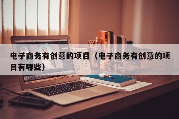电子商务有创意的项目（电子商务有创意的项目有哪些）