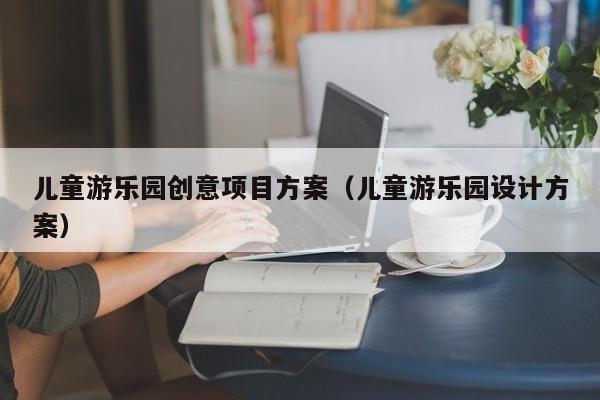 儿童游乐园创意项目方案（儿童游乐园设计方案）