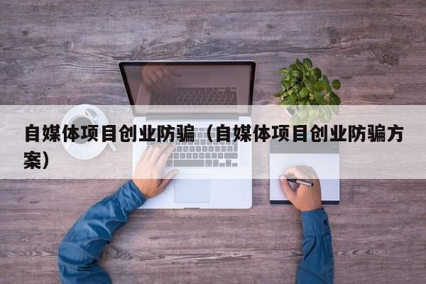 自媒体项目创业防骗（自媒体项目创业防骗方案）