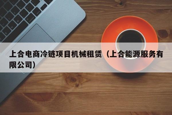 上合电商冷链项目机械租赁（上合能源服务有限公司）