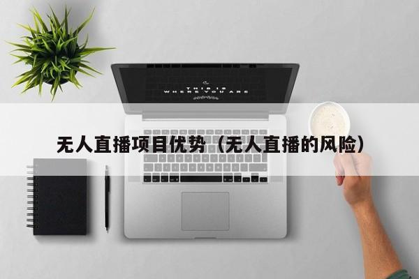 无人直播项目优势（无人直播的风险）