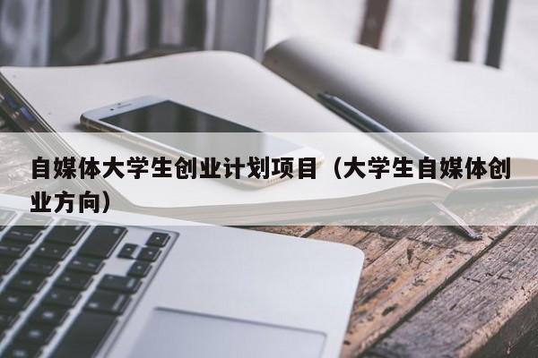 自媒体大学生创业计划项目（大学生自媒体创业方向）