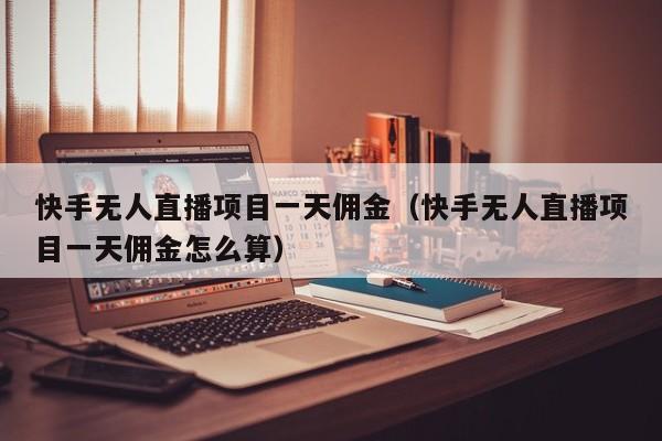 快手无人直播项目一天佣金（快手无人直播项目一天佣金怎么算）