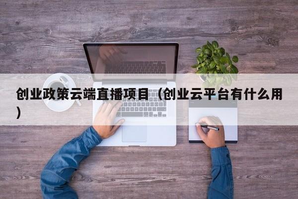 创业政策云端直播项目（创业云平台有什么用）