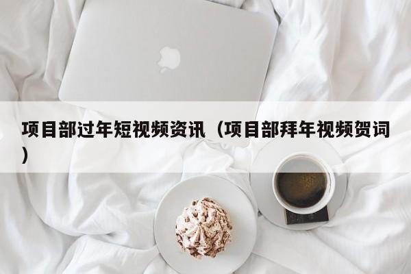 项目部过年短视频资讯（项目部拜年视频贺词）