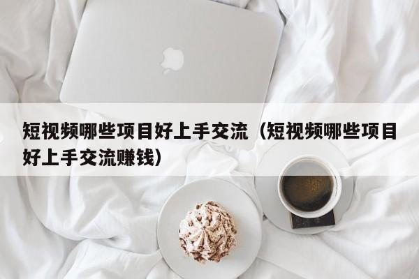 短视频哪些项目好上手交流（短视频哪些项目好上手交流赚钱）