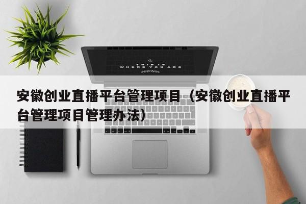 安徽创业直播平台管理项目（安徽创业直播平台管理项目管理办法）