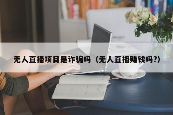 无人直播项目是诈骗吗（无人直播赚钱吗?）