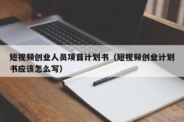 短视频创业人员项目计划书（短视频创业计划书应该怎么写）