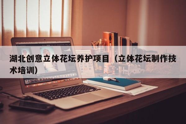 湖北创意立体花坛养护项目（立体花坛制作技术培训）