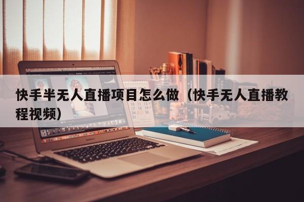 快手半无人直播项目怎么做（快手无人直播教程视频）