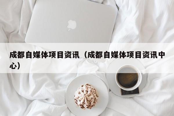 成都自媒体项目资讯（成都自媒体项目资讯中心）
