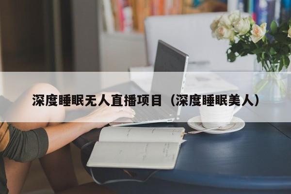 深度睡眠无人直播项目（深度睡眠美人）