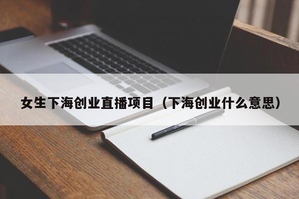 女生下海创业直播项目（下海创业什么意思）