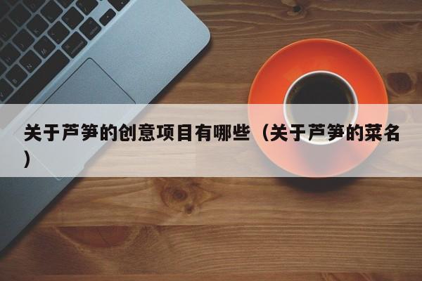 关于芦笋的创意项目有哪些（关于芦笋的菜名）