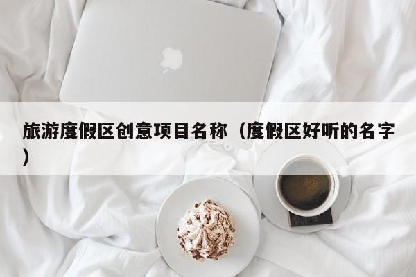 旅游度假区创意项目名称（度假区好听的名字）
