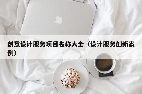 创意设计服务项目名称大全（设计服务创新案例）