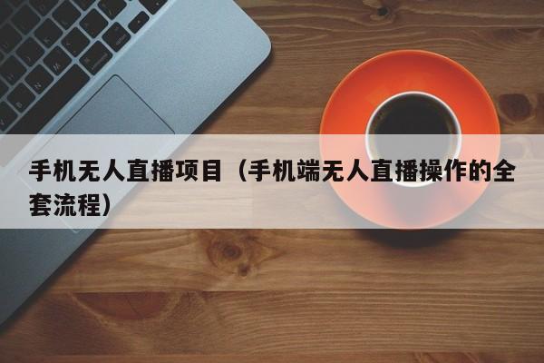 手机无人直播项目（手机端无人直播操作的全套流程）