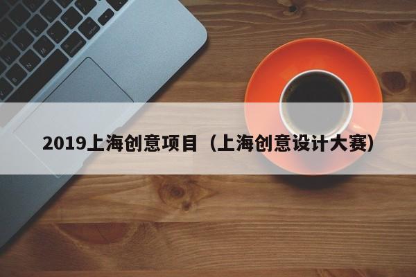 2019上海创意项目（上海创意设计大赛）