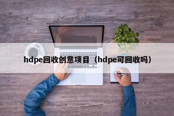 hdpe回收创意项目（hdpe可回收吗）