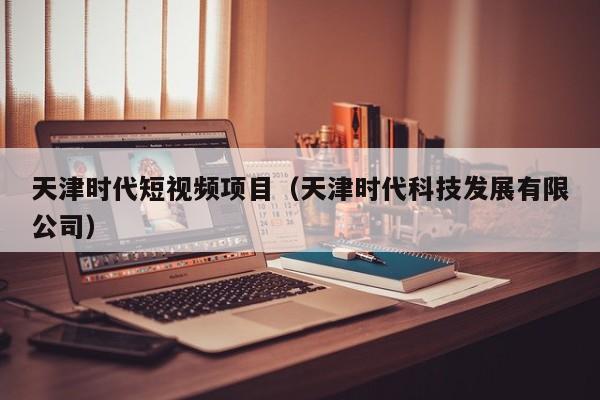 天津时代短视频项目（天津时代科技发展有限公司）