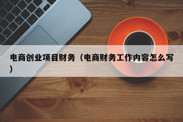 电商创业项目财务（电商财务工作内容怎么写）