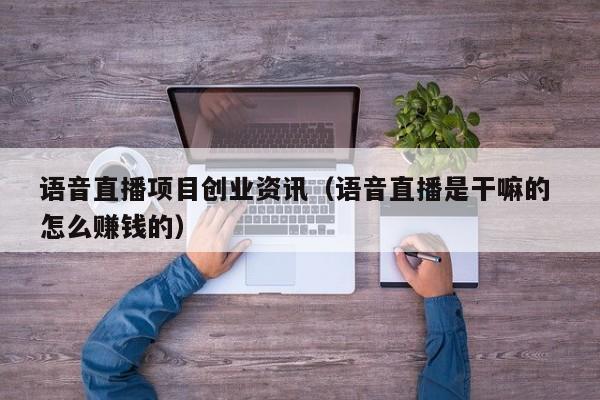 语音直播项目创业资讯（语音直播是干嘛的 怎么赚钱的）