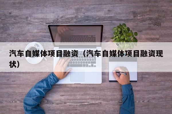 汽车自媒体项目融资（汽车自媒体项目融资现状）
