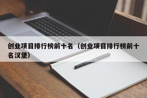 创业项目排行榜前十名（创业项目排行榜前十名汉堡）