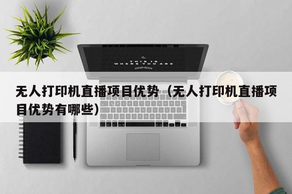 无人打印机直播项目优势（无人打印机直播项目优势有哪些）