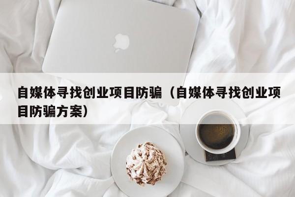 自媒体寻找创业项目防骗（自媒体寻找创业项目防骗方案）