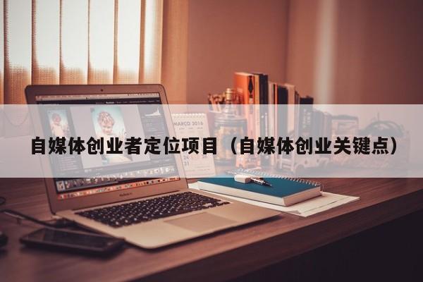 自媒体创业者定位项目（自媒体创业关键点）