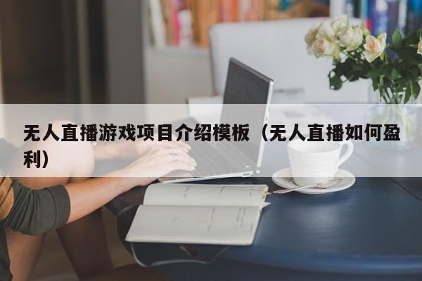 无人直播游戏项目介绍模板（无人直播如何盈利）