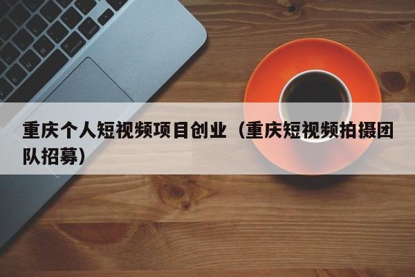 重庆个人短视频项目创业（重庆短视频拍摄团队招募）