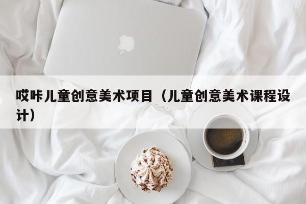 哎咔儿童创意美术项目（儿童创意美术课程设计）