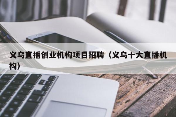 义乌直播创业机构项目招聘（义乌十大直播机构）