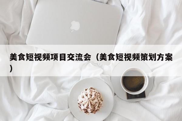 美食短视频项目交流会（美食短视频策划方案）