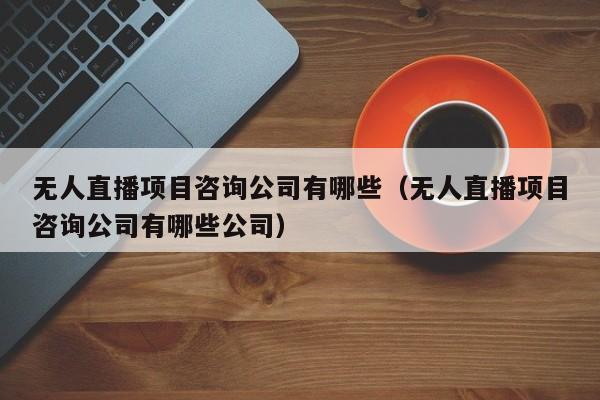 无人直播项目咨询公司有哪些（无人直播项目咨询公司有哪些公司）