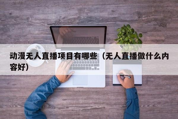 动漫无人直播项目有哪些（无人直播做什么内容好）