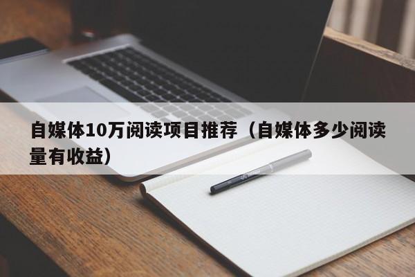 自媒体10万阅读项目推荐（自媒体多少阅读量有收益）
