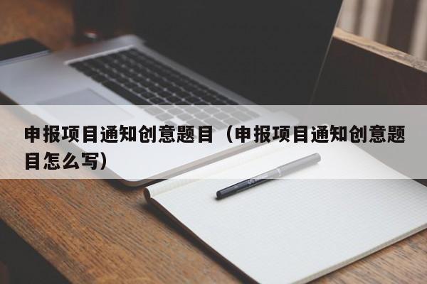 申报项目通知创意题目（申报项目通知创意题目怎么写）