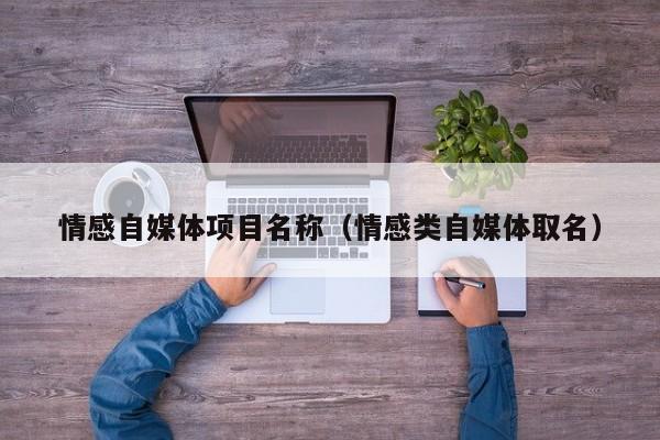 情感自媒体项目名称（情感类自媒体取名）