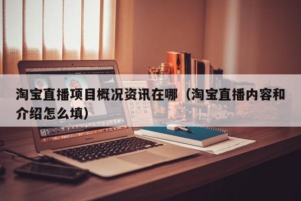 淘宝直播项目概况资讯在哪（淘宝直播内容和介绍怎么填）