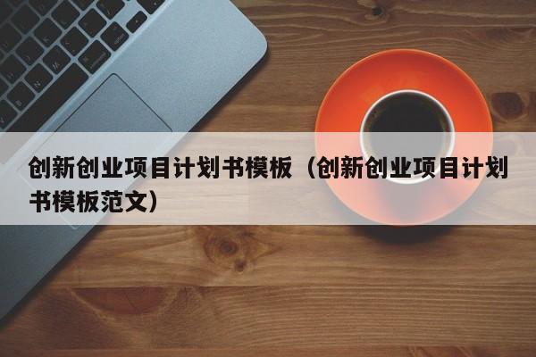 创新创业项目计划书模板（创新创业项目计划书模板范文）
