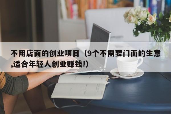 不用店面的创业项目（9个不需要门面的生意,适合年轻人创业赚钱!）